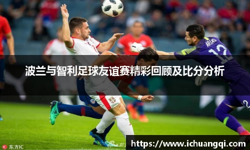 j9九游会j9九游会j9九游会波兰与智利足球友谊赛精彩回顾及比分分析